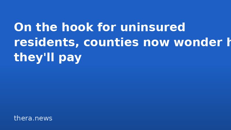 On the hook for uninsured residents, counties now wonder how they'll pay