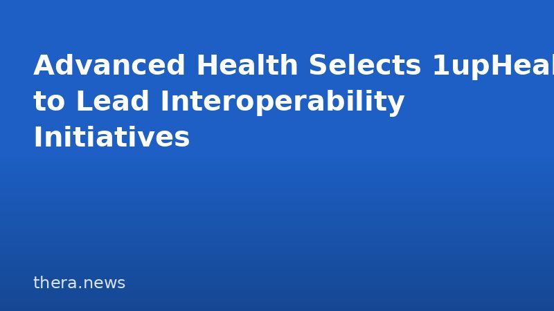 Advanced Health Selects 1upHealth to Lead Interoperability Initiatives