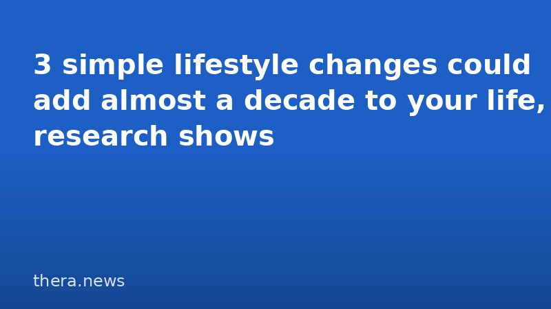 3 simple lifestyle changes could add almost a decade to your life, research shows