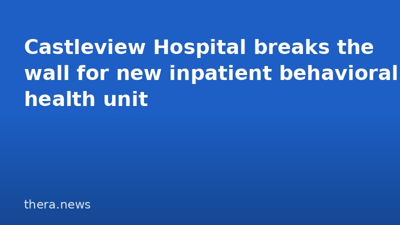 Castleview Hospital breaks the wall for new inpatient behavioral health unit