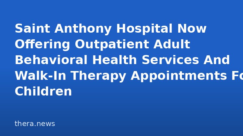 Saint Anthony Hospital Now Offering Outpatient Adult Behavioral Health Services And Walk-In Therapy Appointments For Children