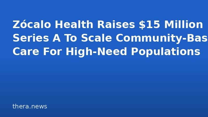 Zócalo Health Raises $15 Million Series A To Scale Community-Based Care For High-Need Populations