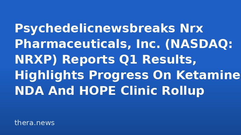 Psychedelicnewsbreaks Nrx Pharmaceuticals, Inc. (NASDAQ: NRXP) Reports Q1 Results, Highlights Progress On Ketamine NDA And HOPE Clinic Rollup