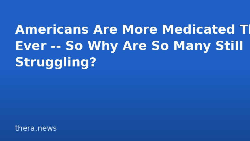 Americans Are More Medicated Than Ever -- So Why Are So Many Still Struggling?