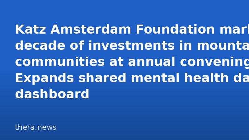 Katz Amsterdam Foundation marks decade of investments in mountain communities at annual convening; Expands shared mental health data dashboard